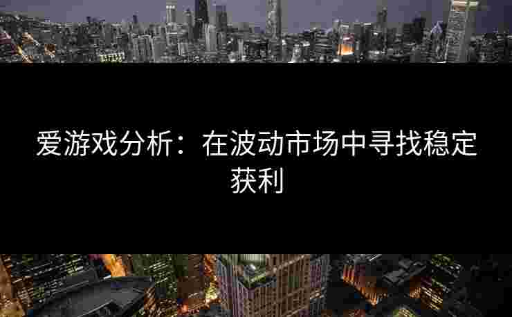 爱游戏分析：在波动市场中寻找稳定获利