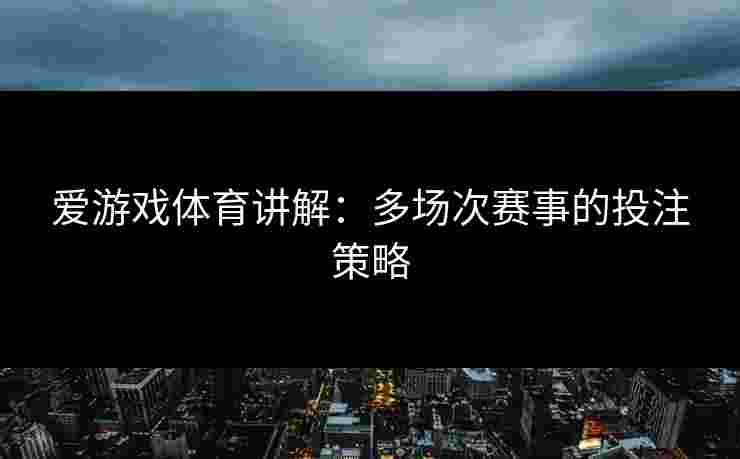 爱游戏体育讲解：多场次赛事的投注策略