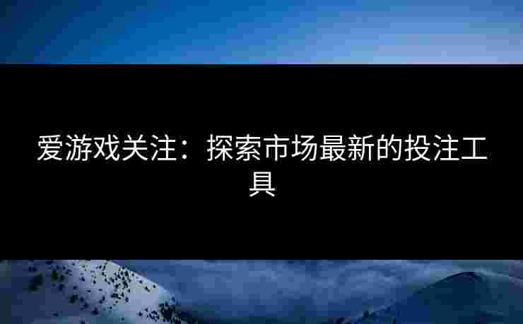 爱游戏关注：探索市场最新的投注工具