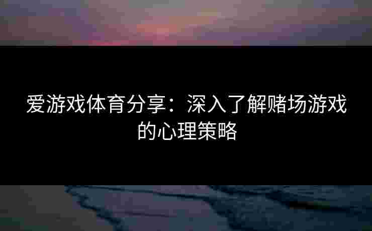 爱游戏体育分享：深入了解赌场游戏的心理策略