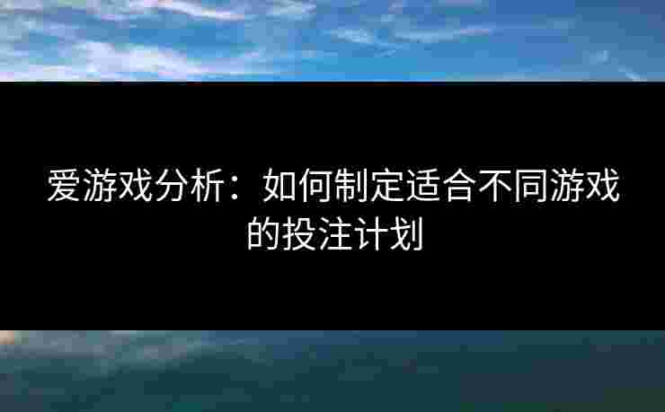 爱游戏分析：如何制定适合不同游戏的投注计划