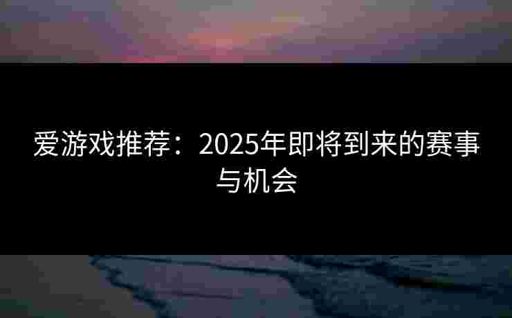 爱游戏推荐：2025年即将到来的赛事与机会