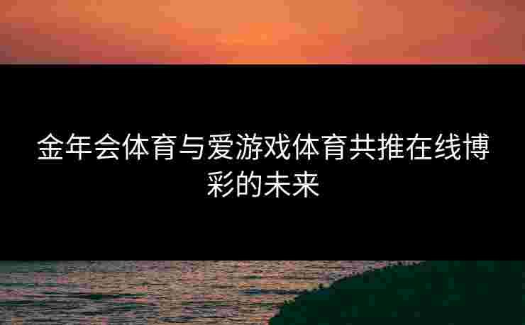 金年会体育与爱游戏体育共推在线博彩的未来