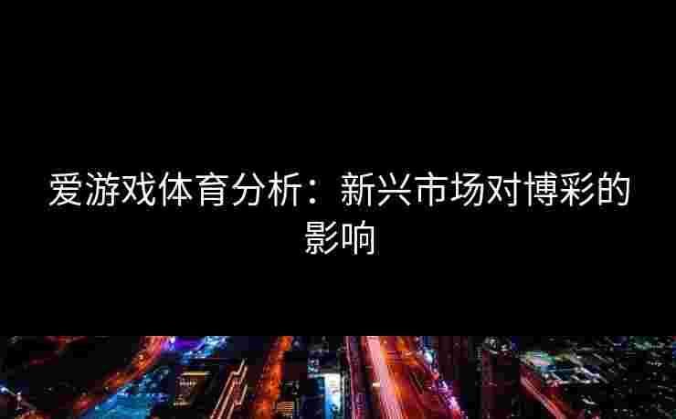 爱游戏体育分析：新兴市场对博彩的影响