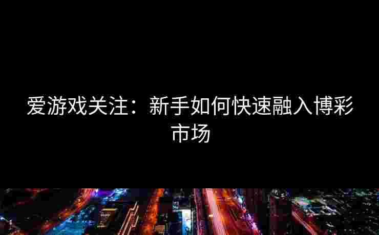 爱游戏关注：新手如何快速融入博彩市场