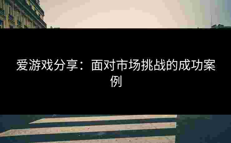 爱游戏分享：面对市场挑战的成功案例