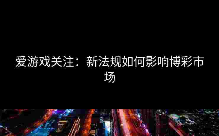 爱游戏关注：新法规如何影响博彩市场