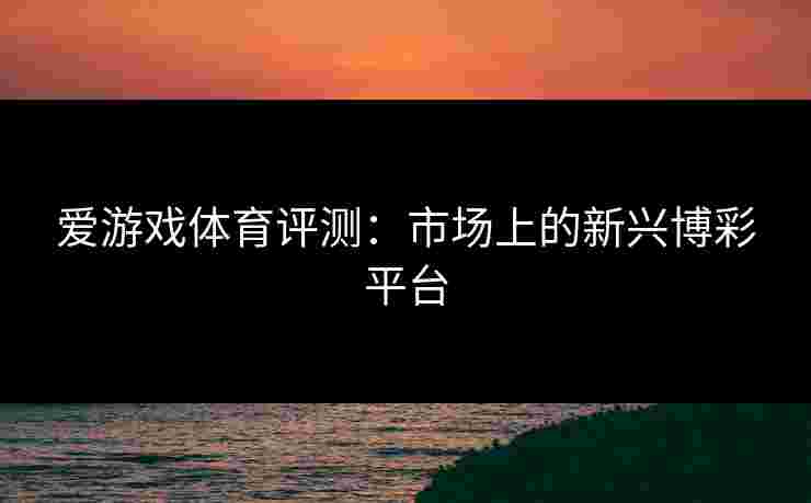 爱游戏体育评测：市场上的新兴博彩平台