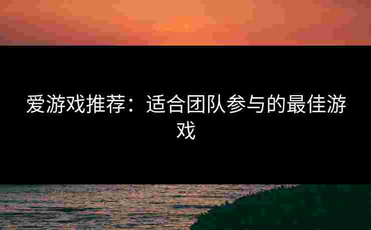 爱游戏推荐：适合团队参与的最佳游戏