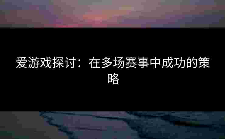 爱游戏探讨：在多场赛事中成功的策略