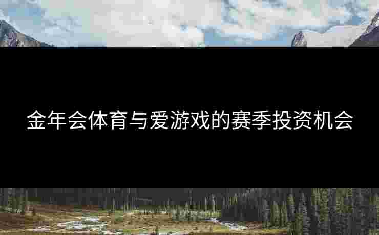 金年会体育与爱游戏的赛季投资机会