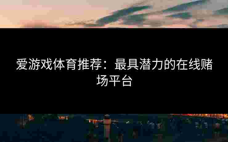 爱游戏体育推荐：最具潜力的在线赌场平台