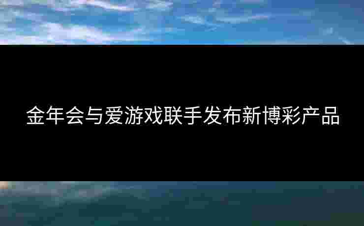 金年会与爱游戏联手发布新博彩产品