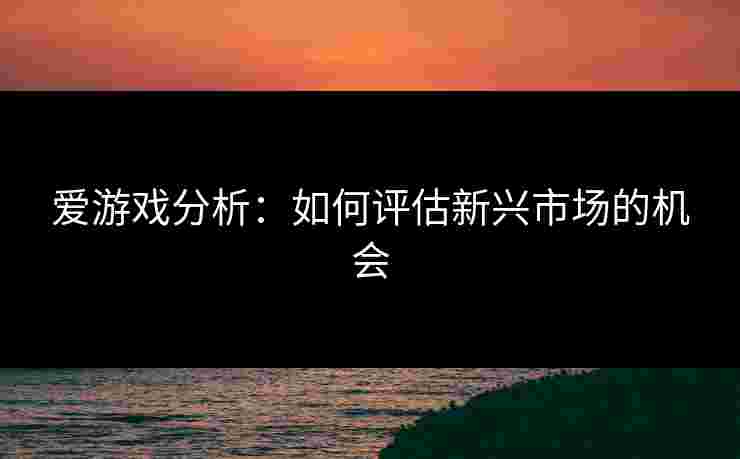 爱游戏分析：如何评估新兴市场的机会