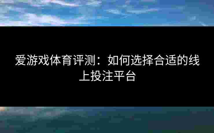 爱游戏体育评测：如何选择合适的线上投注平台