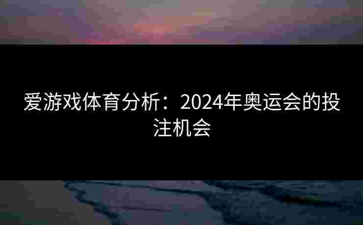 爱游戏体育分析：2024年奥运会的投注机会
