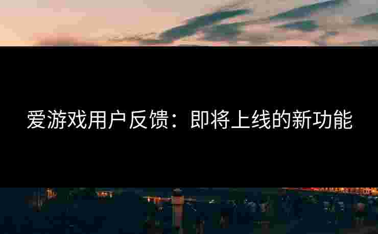 爱游戏用户反馈：即将上线的新功能