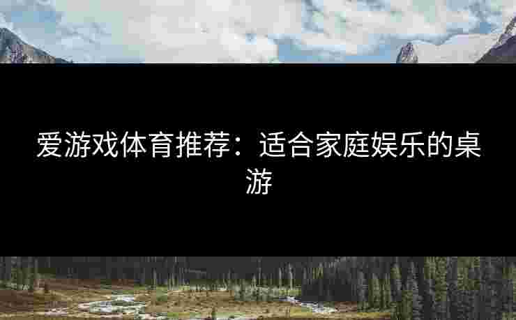爱游戏体育推荐：适合家庭娱乐的桌游