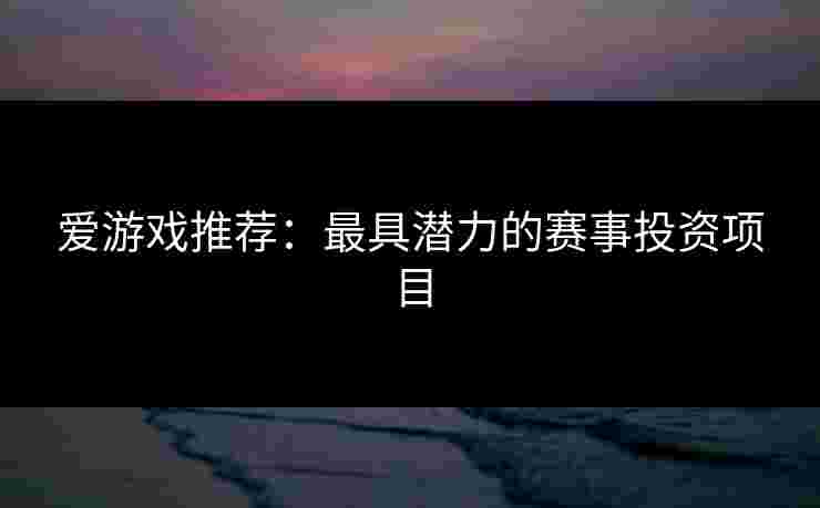 爱游戏推荐：最具潜力的赛事投资项目