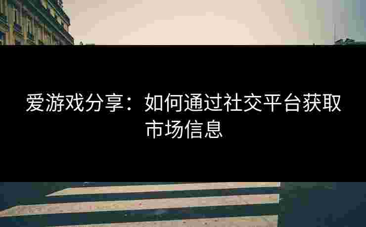 爱游戏分享：如何通过社交平台获取市场信息