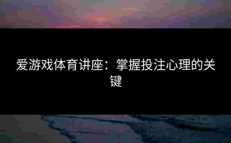 爱游戏体育讲座:掌握投注心理的关键 爱游戏体育讲座:掌握投注心理的关键