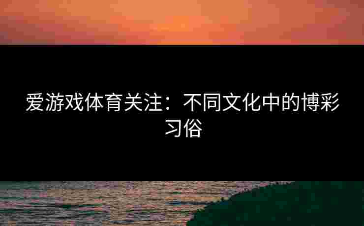 爱游戏体育关注：不同文化中的博彩习俗