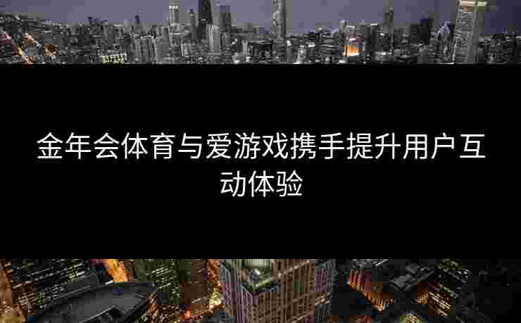 金年会体育与爱游戏携手提升用户互动体验