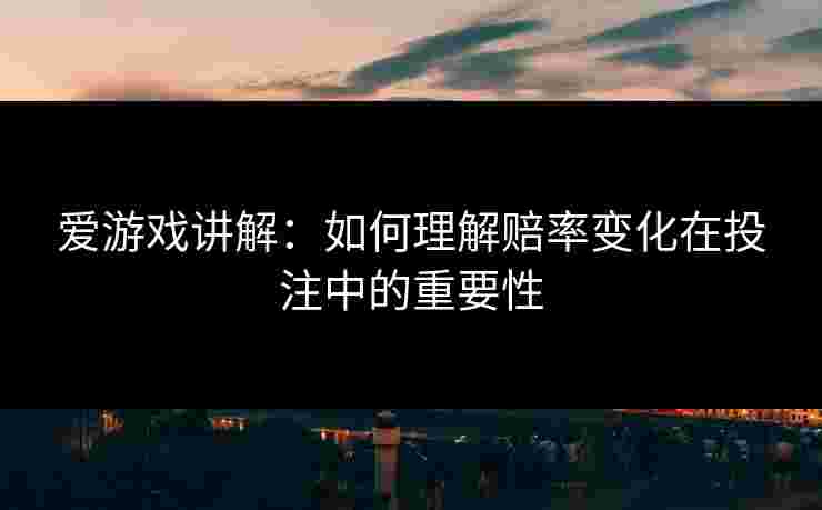 爱游戏讲解：如何理解赔率变化在投注中的重要性
