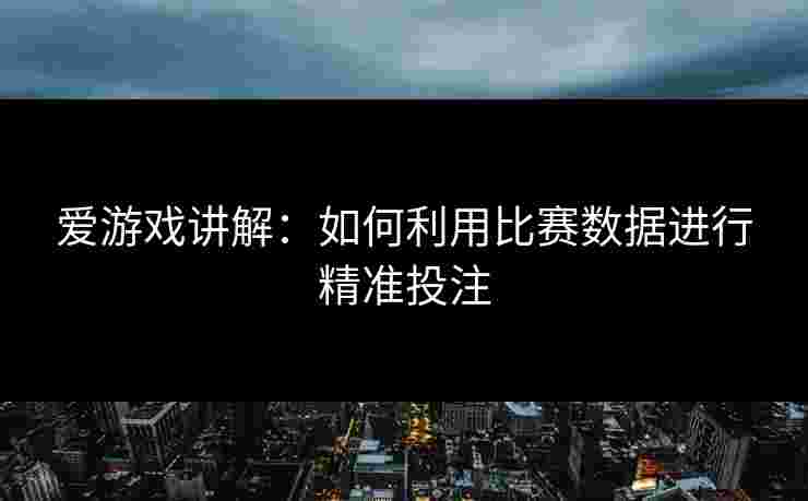 爱游戏讲解：如何利用比赛数据进行精准投注