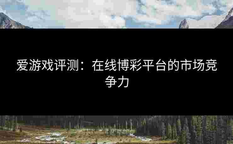爱游戏评测：在线博彩平台的市场竞争力