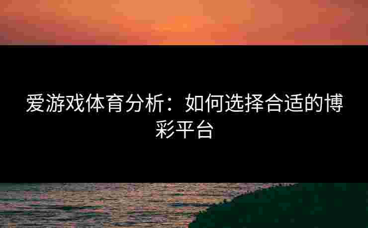 爱游戏体育分析：如何选择合适的博彩平台