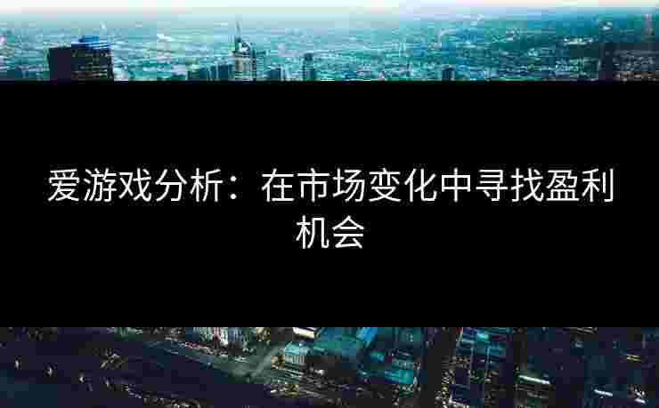 爱游戏分析：在市场变化中寻找盈利机会