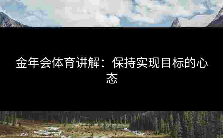 金年会体育讲解：保持实现目标的心态