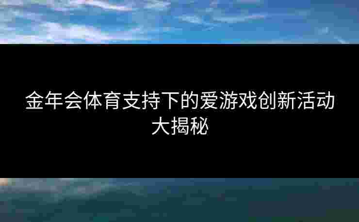金年会体育支持下的爱游戏创新活动大揭秘