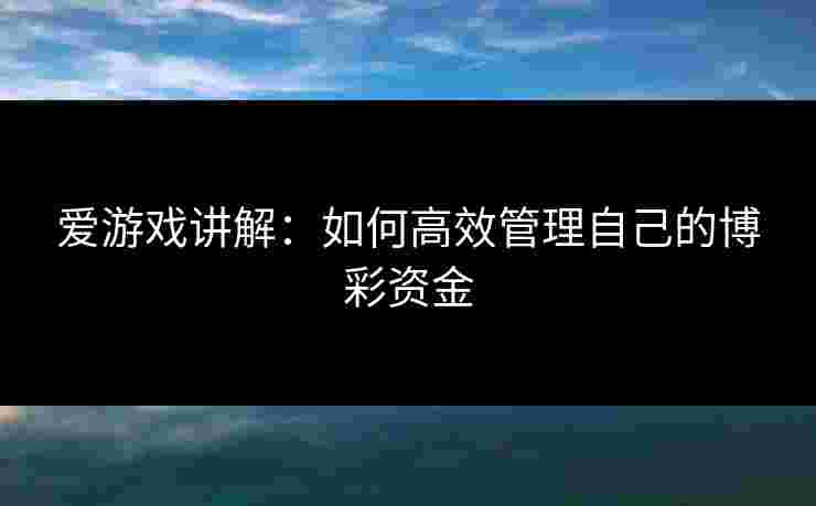 爱游戏讲解：如何高效管理自己的博彩资金