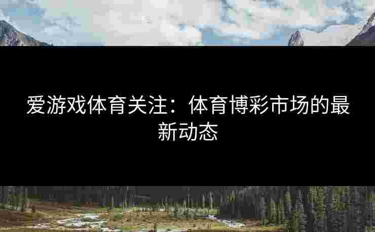 爱游戏体育关注：体育博彩市场的最新动态