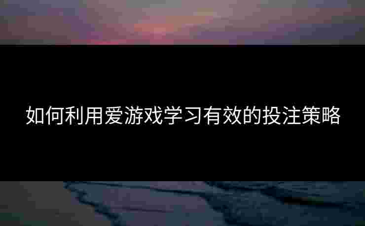 如何利用爱游戏学习有效的投注策略