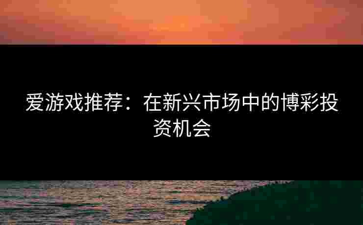 爱游戏推荐：在新兴市场中的博彩投资机会