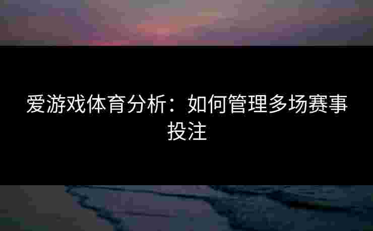 爱游戏体育分析：如何管理多场赛事投注