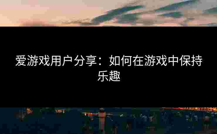 爱游戏用户分享：如何在游戏中保持乐趣