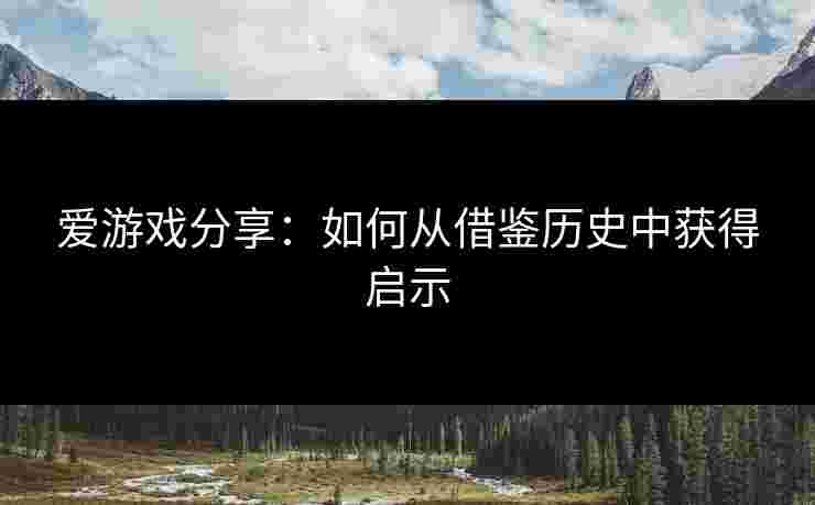 爱游戏分享:如何从借鉴历史中获得启示 爱游戏分享:如何从借鉴历史中获得启示