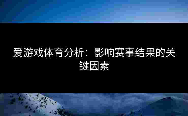 爱游戏体育分析：影响赛事结果的关键因素