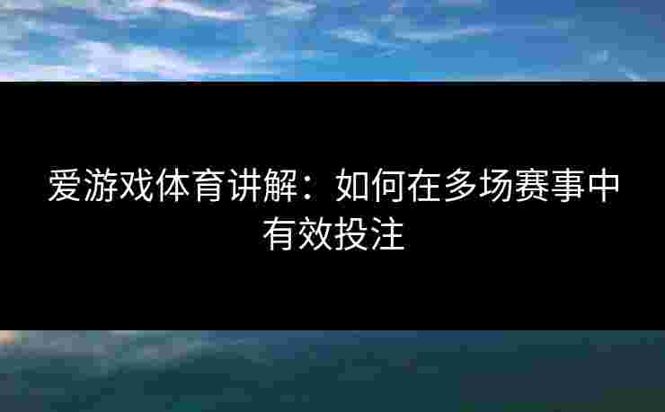 爱游戏体育讲解：如何在多场赛事中有效投注