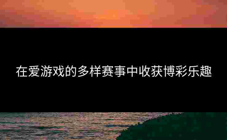 在爱游戏的多样赛事中收获博彩乐趣