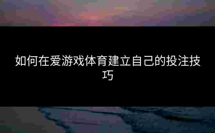 如何在爱游戏体育建立自己的投注技巧