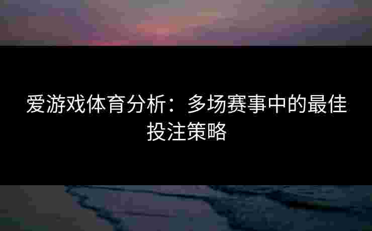 爱游戏体育分析：多场赛事中的最佳投注策略