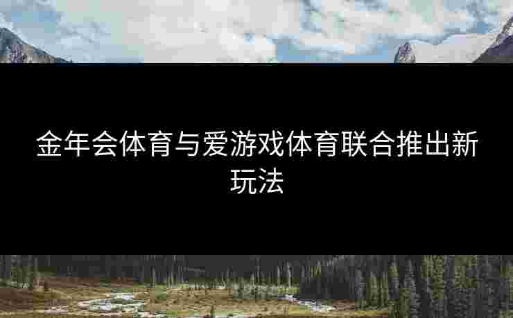金年会体育与爱游戏体育联合推出新玩法