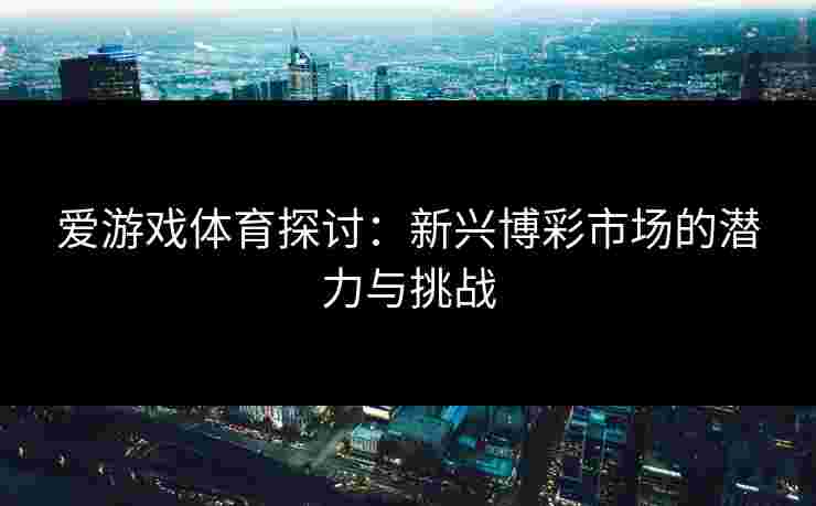 爱游戏体育探讨：新兴博彩市场的潜力与挑战