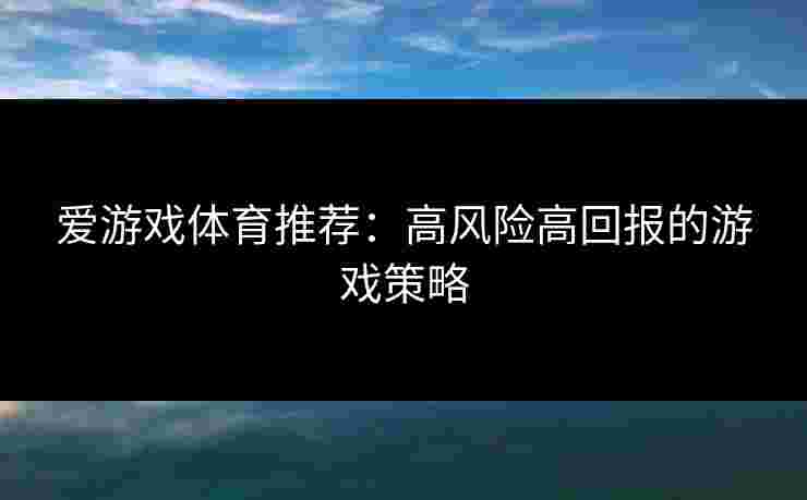 爱游戏体育推荐：高风险高回报的游戏策略