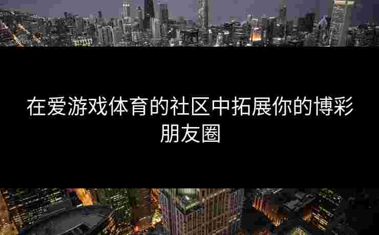 在爱游戏体育的社区中拓展你的博彩朋友圈